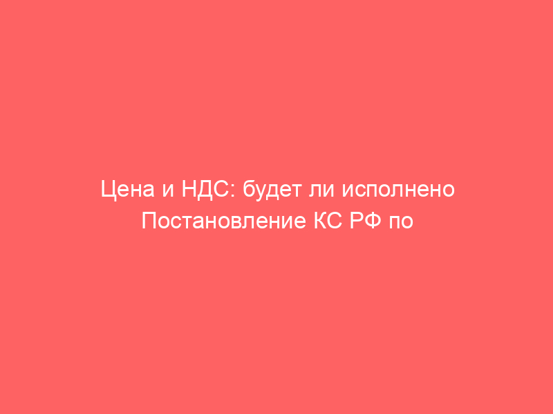 Цена и НДС: будет ли исполнено Постановление КС РФ по делу Банка ВТБ?