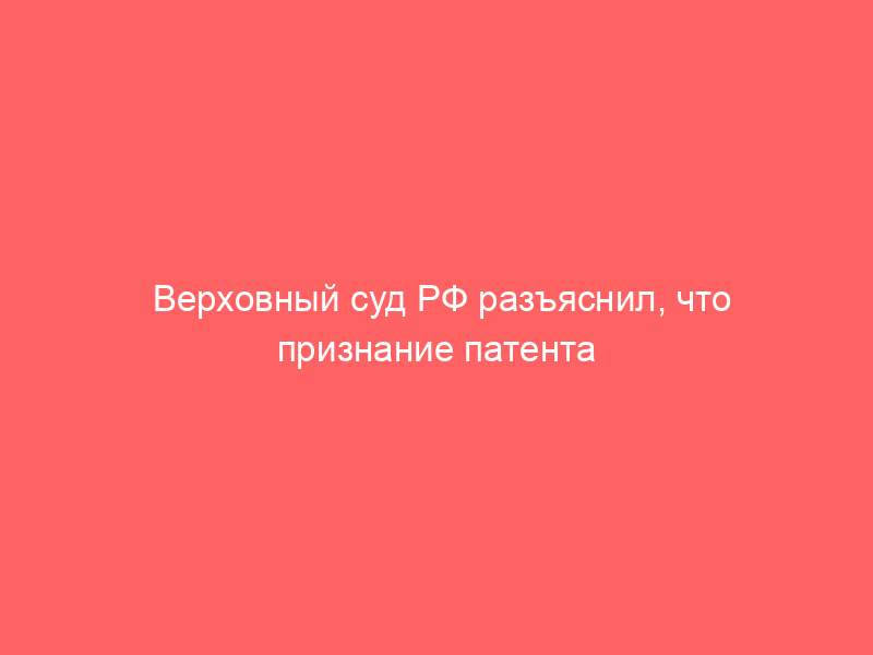 Верховный суд РФ разъяснил, что признание патента недействительным не прекращает обязательства лицензиата по уплате вознаграждения за период фактического использования изобретения