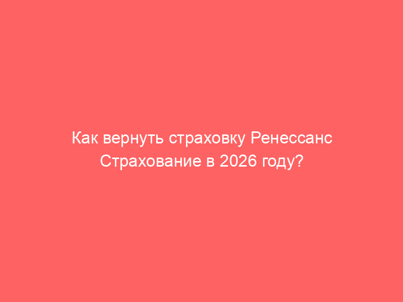 Как вернуть страховку Ренессанс Страхование в 2026 году?