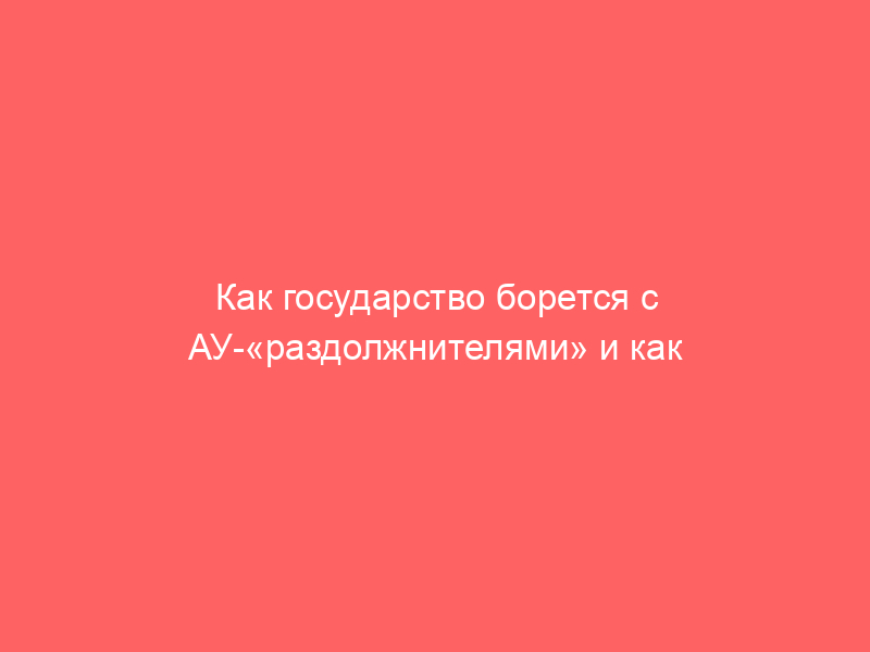 Как государство борется с АУ-«раздолжнителями» и как их поощряет