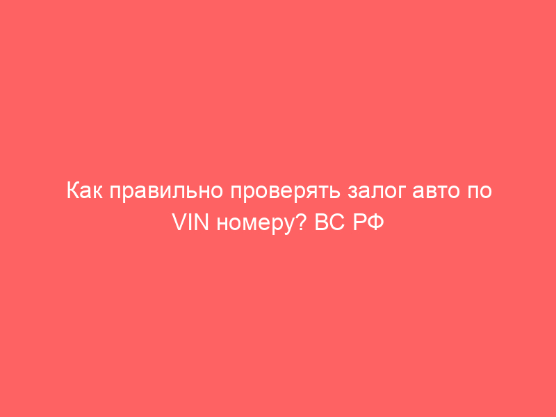 Как правильно проверять залог авто по VIN номеру? ВС РФ установил низкий стандарт