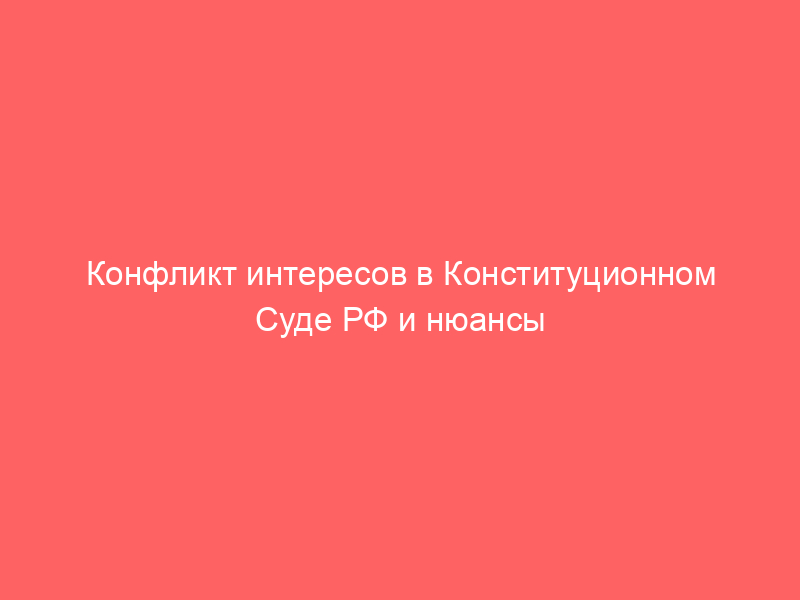 Конфликт интересов в Конституционном Суде РФ и нюансы самоотвода судей