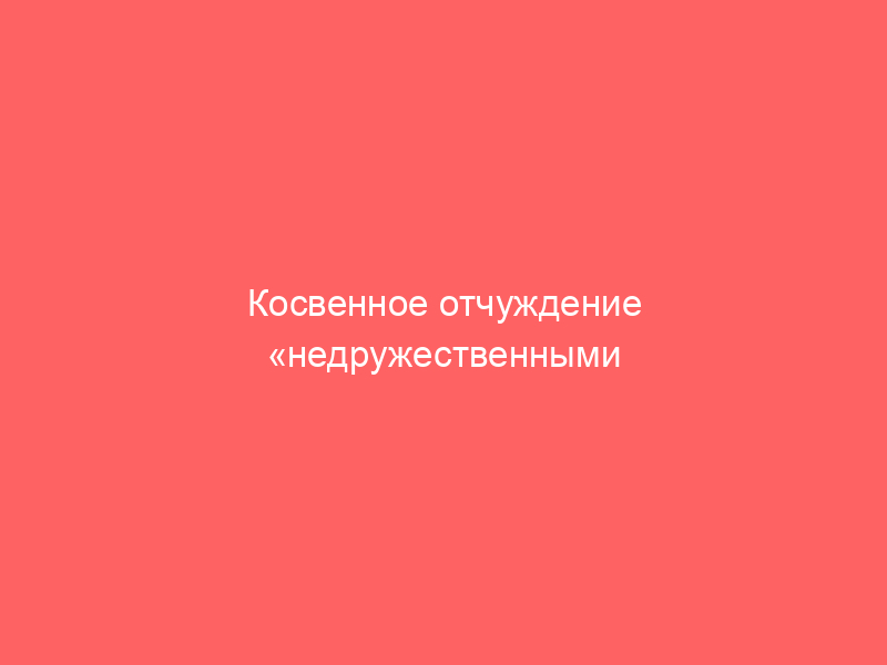 Косвенное отчуждение «недружественными нерезидентами» акций/долей в российских компаниях: определение косвенного участия, особенности расчета добровольного взноса и дисконта
