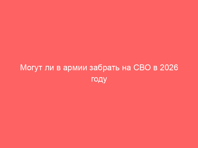 Могут ли в армии забрать на СВО в 2026 году