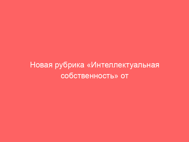 Новая рубрика «Интеллектуальная собственность» от юридической фирмы BBNP и Закон.ру!