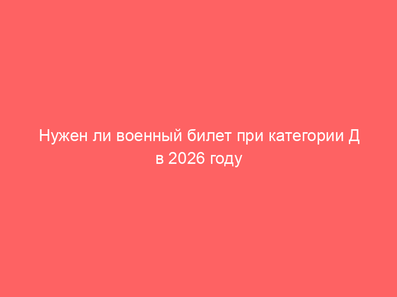 Нужен ли военный билет при категории Д в 2026 году