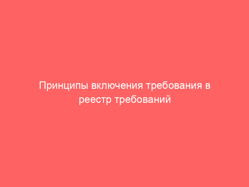 Принципы включения требования в реестр требований кредиторов (РТК)