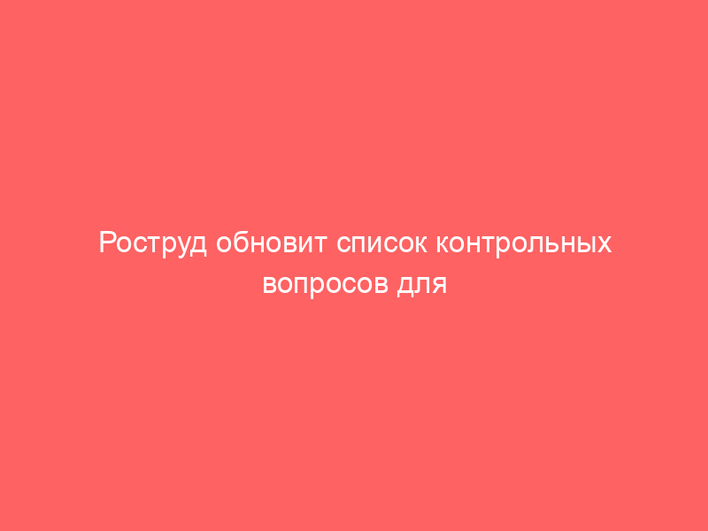 Роструд обновит список контрольных вопросов для трудовых проверок в 2026 году.