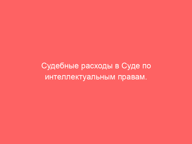 Судебные расходы в Суде по интеллектуальным правам. Анализ 149 определений.
