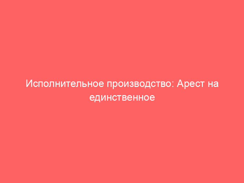 Исполнительное производство: Арест на единственное жилье? А почему нет?