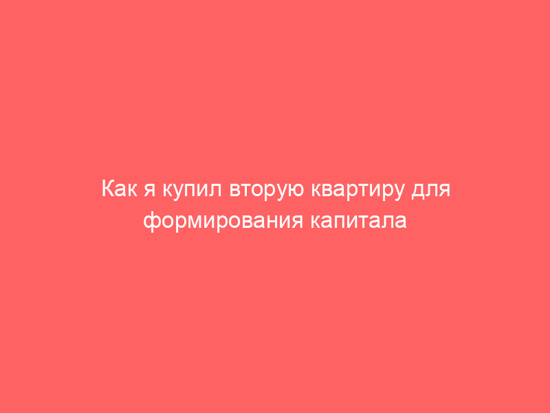 Как я купил вторую квартиру для формирования капитала