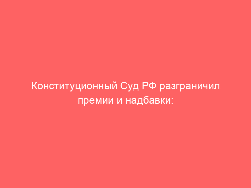 Конституционный Суд РФ разграничил премии и надбавки:  руководителя нельзя лишить квалификационной надбавки из-за дисциплинарного проступка