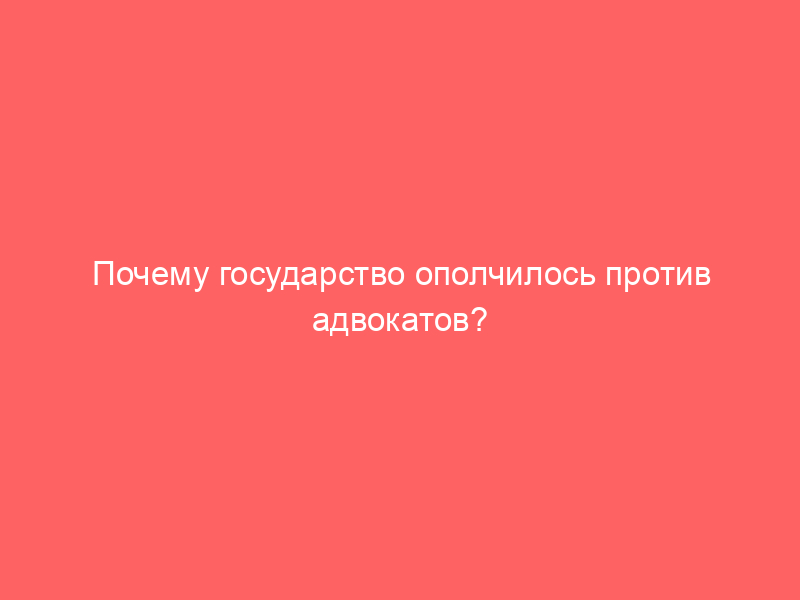 Почему государство ополчилось против адвокатов?