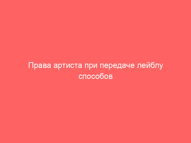 Права артиста при передаче лейблу способов использования песен