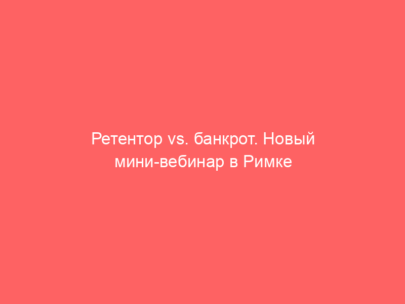 Ретентор vs. банкрот. Новый мини-вебинар в Римке