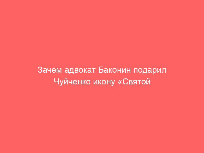 Зачем адвокат Баконин подарил Чуйченко икону «Святой юридической Троицы»?