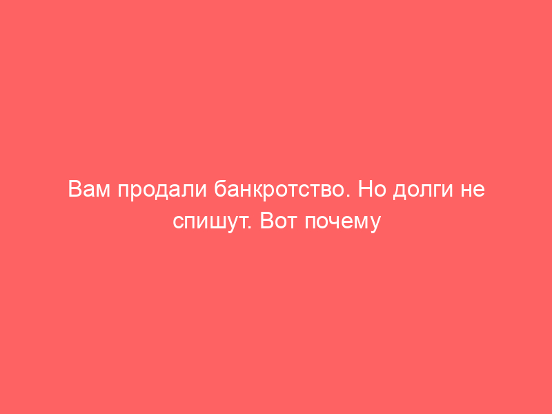 Вам продали банкротство. Но долги не спишут. Вот почему