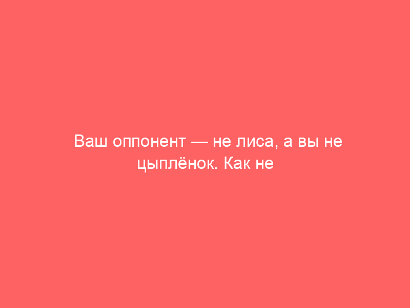 Ваш оппонент — не лиса, а вы не цыплёнок. Как не попасть в лапы и не быть ощипанным