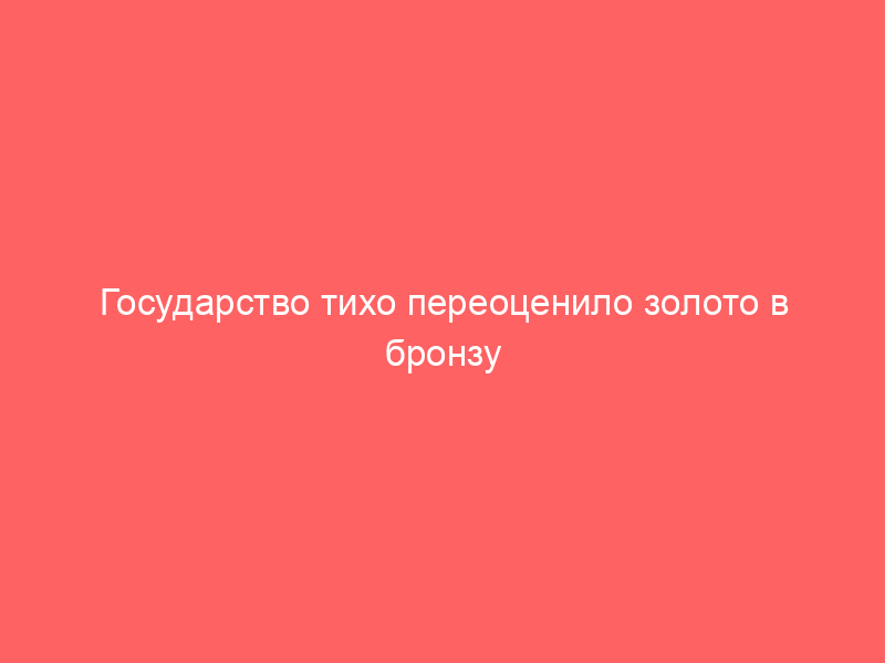 Государство тихо переоценило золото в бронзу
