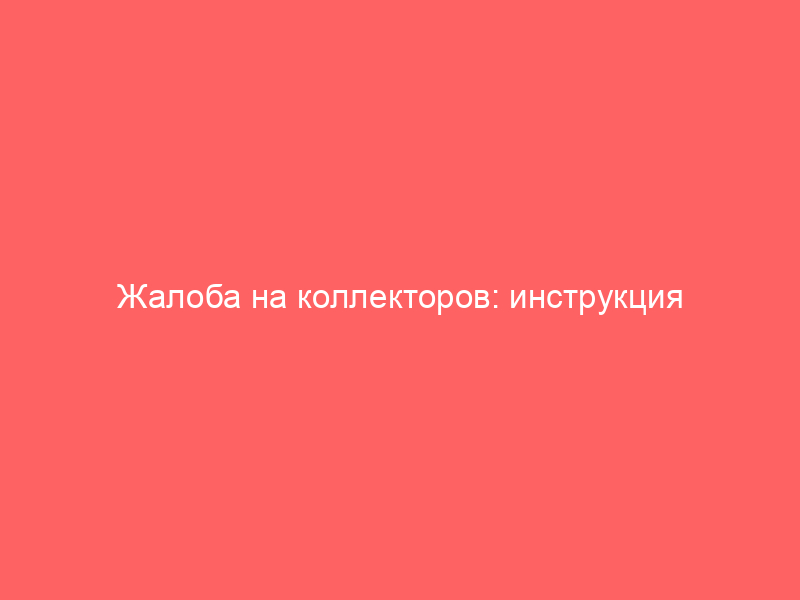Жалоба на коллекторов: инструкция