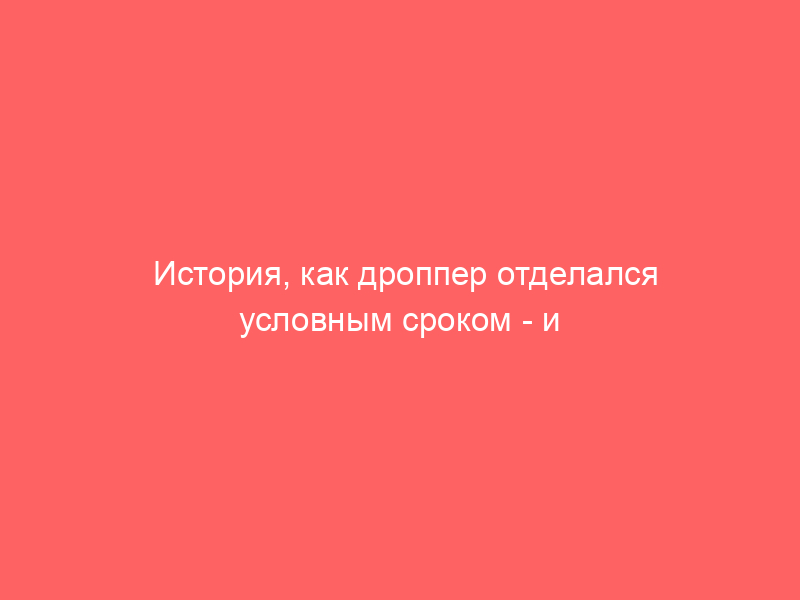 История, как дроппер отделался условным сроком — и почему ему повезло