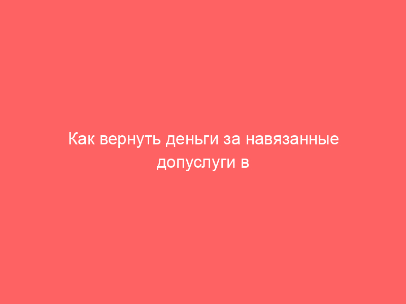 Как вернуть деньги за навязанные допуслуги в автосалоне «Форвард-Авто»