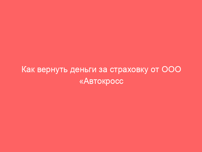 Как вернуть деньги за страховку от ООО «Автокросс Премиум» при покупке автомобиля