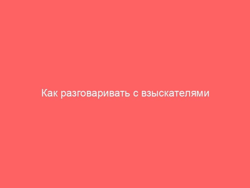 Как разговаривать с взыскателями