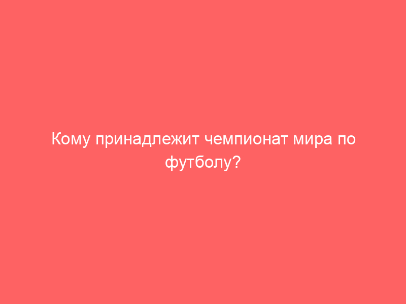 Кому принадлежит чемпионат мира по футболу?