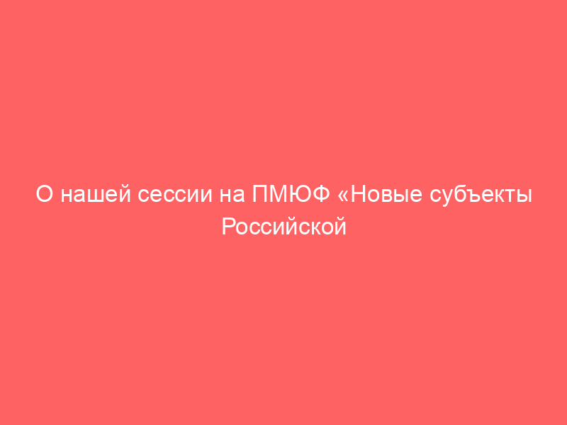 О нашей сессии на ПМЮФ «Новые субъекты Российской Федерации: правопреемство и судьба вещных прав»