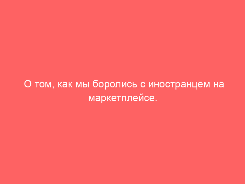 О том, как мы боролись с иностранцем на маркетплейсе. Или о некоторых проблемах подсудности и доказывания нарушения исключительного права на товарный знак