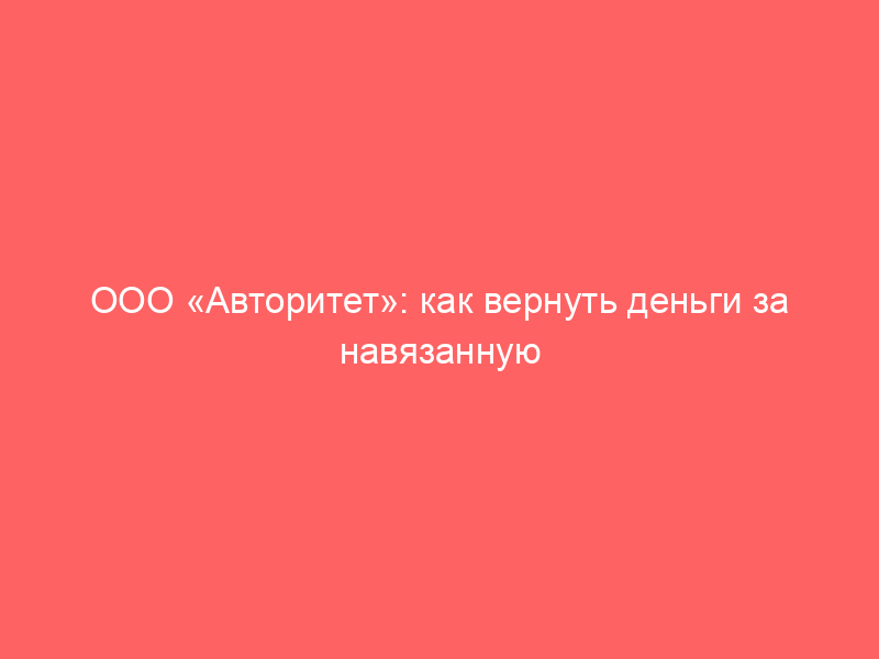 ООО «Авторитет»: как вернуть деньги за навязанную услугу «Помощь на дороге»
