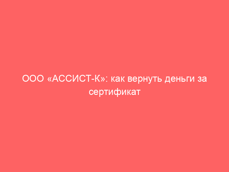 ООО «АССИСТ-К»: как вернуть деньги за сертификат «ПитСтоп 24/7»