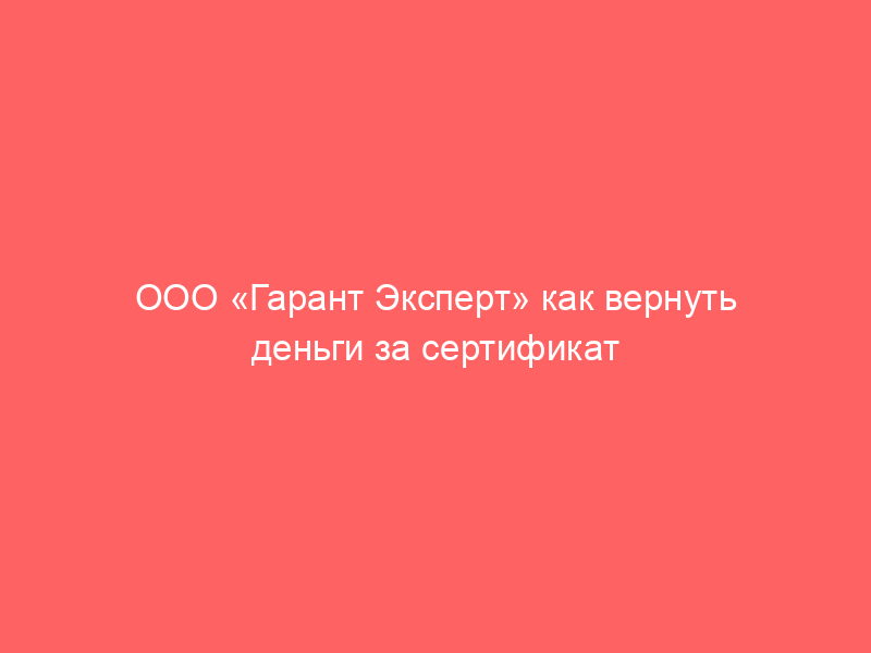 ООО «Гарант Эксперт» как вернуть деньги за сертификат сервисного обслуживания