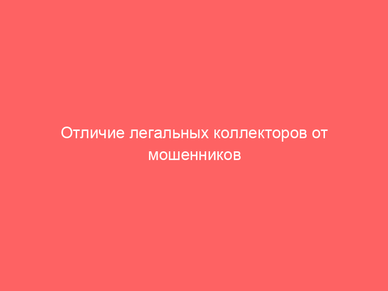 Отличие легальных коллекторов от мошенников