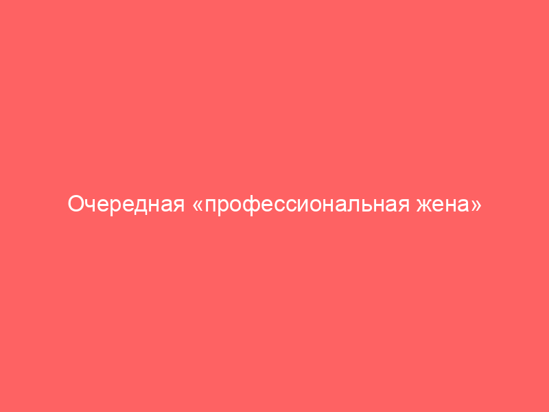 Очередная «профессиональная жена»
