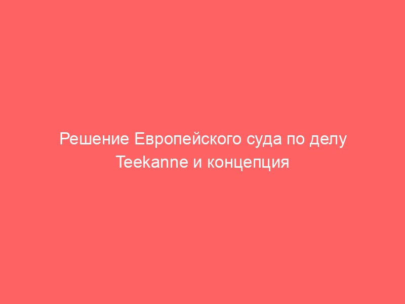 Решение Европейского суда по делу Teekanne и концепция среднестатистического потребителя в контексте внешнего вида товара. Вопросы к упаковке сока ТМ «Любимый»