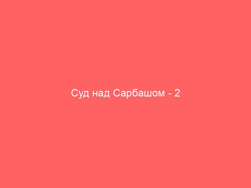 Суд над Сарбашом — 2