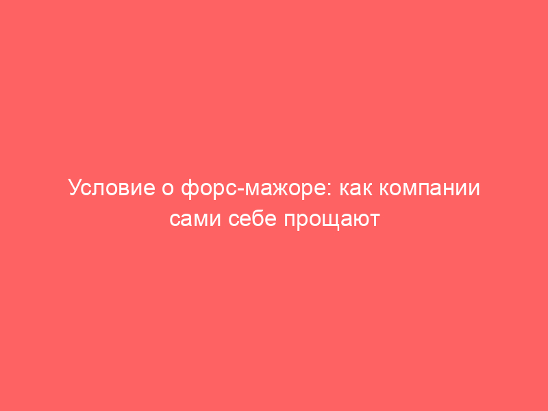 Условие о форс-мажоре: как компании сами себе прощают любое неисполнение договора