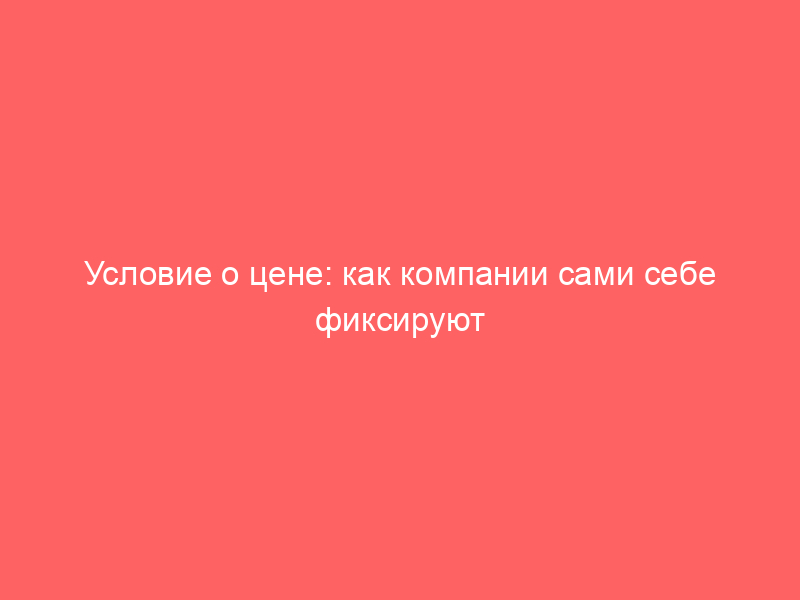 Условие о цене: как компании сами себе фиксируют убытки инфляцией
