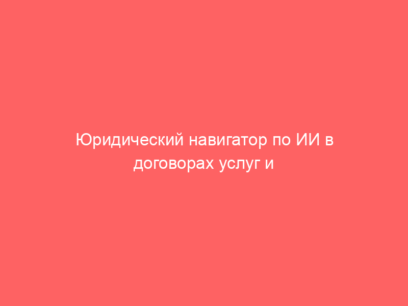 Юридический навигатор по ИИ в договорах услуг и подряда