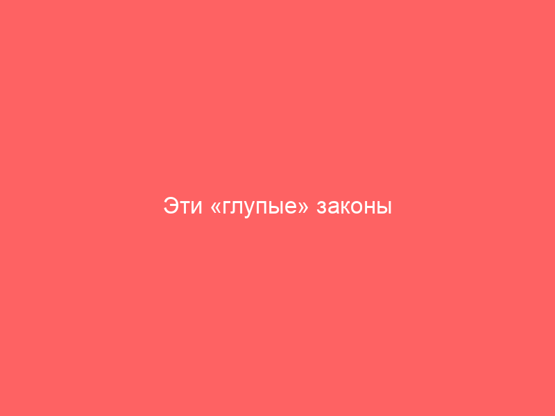 Эти «глупые» законы