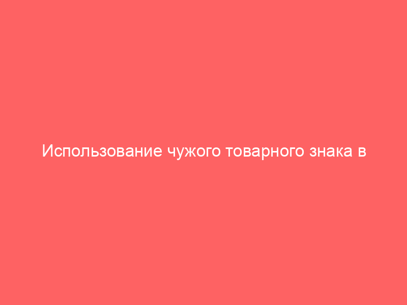 Использование чужого товарного знака в информационных целях