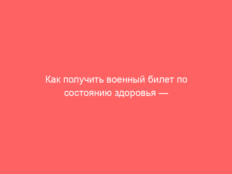 Как получить военный билет по состоянию здоровья — борьба с военкоматом длиной почти 3 года