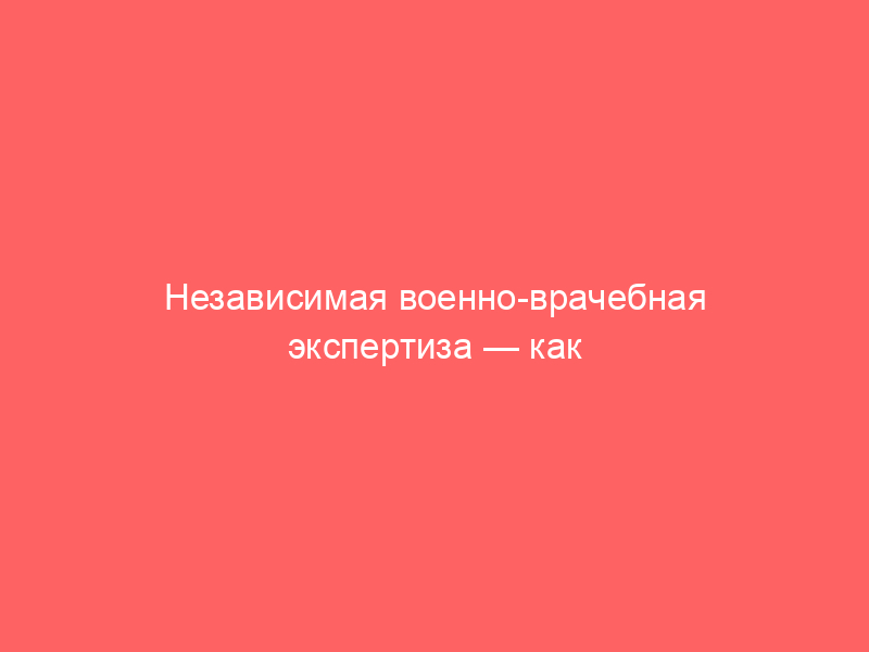 Независимая военно-врачебная экспертиза — как получить военный билет по состоянию здоровья