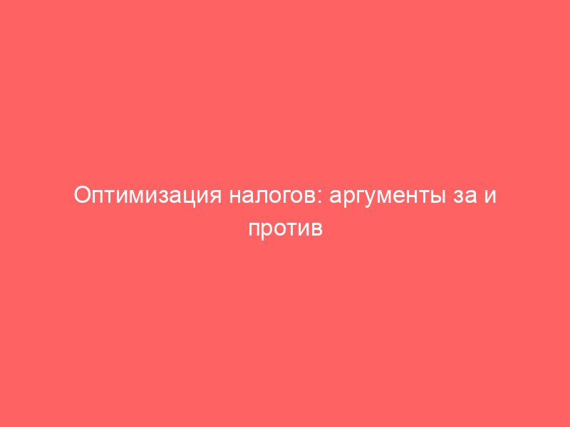 Оптимизация налогов: аргументы за и против