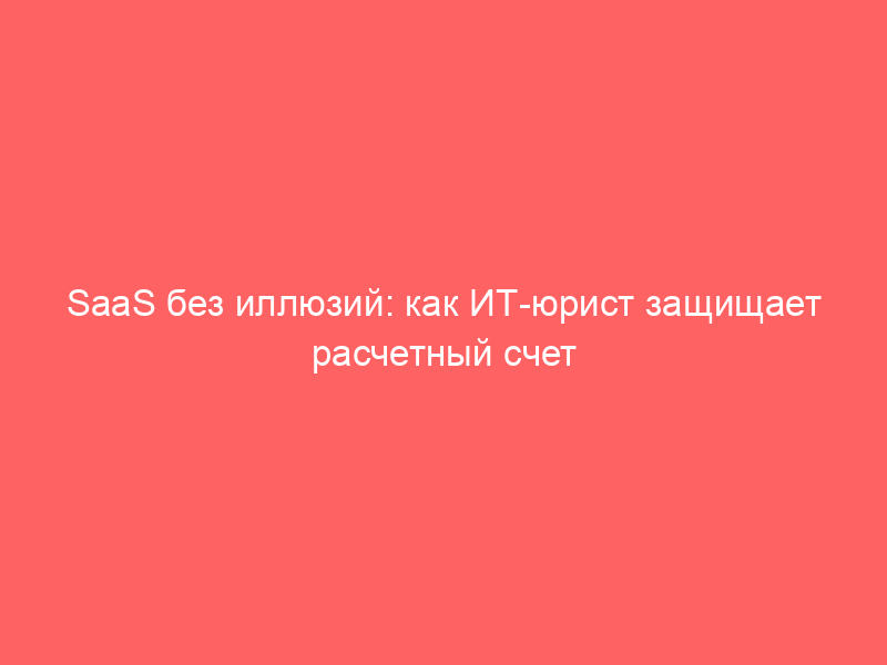 SaaS без иллюзий: как ИТ-юрист защищает расчетный счет финтех-сервиса от b2b-чарджбэков через лицензионный договор