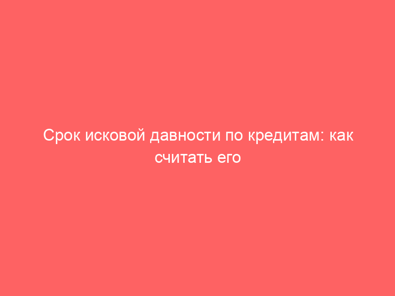 Срок исковой давности по кредитам: как считать его правильно и не попасться на уловки