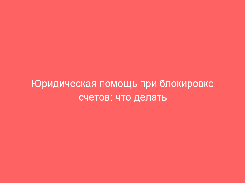 Юридическая помощь при блокировке счетов: что делать бизнесу при ограничениях банка